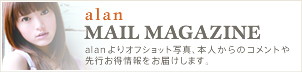 alan MAIL MAGAZINE alanよりオフショット写真、本人からのコメントや先行お徳情報をお届けします。