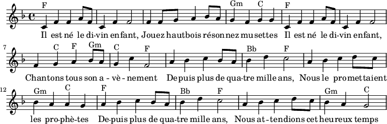 

\absolute  {
    \clef treble
    \key f \major
    \time 4/4

\set Score.tempoHideNote = ##t
\tempo 4 = 120

    %\partial 4
    \relative c'
    %%% Refrain %%%
    % Il est né le divin enfant
    c^F f' f' a'8 f'8 c'4 f' f'2  
    % Jouez hautbois résonnez musettes
    f'4 f'8 g' a'4 bes'8 a' g'4^Gm  f' g'^C g'
    % Il est né le divin enfant
    c'^F f' f' a'8 f'8 c'4 f' f'2  
    % Chantons tous son avènement
    f'4 g'^C a'^F bes'8^Gm a' g'4^C c''4 f'2^F
    
    %%% Couplet %%%
    % Depuis plus de 4000 ans
    a'4 bes' c'' bes'8 a' bes'4^Bb d'' c''2^F
    % Les prophètes
    a'4 bes' c'' d''8 c'' bes'4^Gm a' a'^C g'
    % Depuis plus de 4000 ans
    a'4^F bes' c'' bes'8 a' bes'4^Bb d'' c''2^F
    % Heureux temps
    a'4 bes' c'' d''8 c'' bes'4^Gm a' g'2^C

}

\addlyrics {   
  Il est né le di -- vin en -- fant,
  Jou -- ez haut -- bois ré -- son -- nez mu -- set -- tes
  Il est né le di -- vin en -- fant,
  Chan -- tons tous son a -- vè -- ne -- ment
  
  De -- puis plus de qua -- tre mille ans,
  Nous le pro -- met -- taient les pro -- phè -- tes
  De -- puis plus de qua -- tre mille ans,
  Nous at -- ten -- dions cet heu -- reux temps

}
