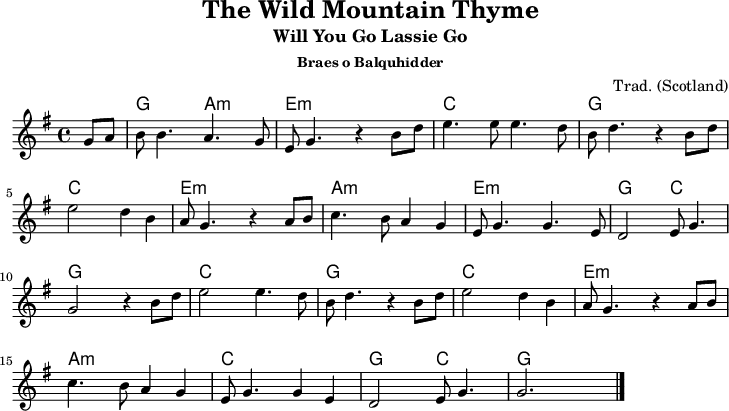 
\version "2.20.0"
\header {
 title = "The Wild Mountain Thyme"
 subtitle = "Will You Go Lassie Go"
 subsubtitle = "Braes o Balquhidder"

 % poet = "Texter"
 composer = "Trad. (Scotland)"
 % arranger = "arr: ccbysa: Wikibooks (mjchael)"
}

myKey = {
  \clef "treble"
  \time 4/4
  \tempo 4 = 100
  %%Tempo ausblenden
  \set Score.tempoHideNote = ##t
  \key g\major
}

%% Akkorde
%% Lagerfeuerschlag (Var.) 
%% 1 . 2 + . + 4 +

myG = \chordmode { g,,4 g,4 } 
myAm= \chordmode { a,,4:m a,4:m }
myEm = \chordmode { e,,4:m e,4:m }
myC = \chordmode { c,4 c4 }
myBm = \chordmode { c,4 c4 }

myChords = \chordmode {
  \set Staff.midiInstrument = #"acoustic guitar (nylon)"
  %% Akkorde nur beim Wechsel notieren
  \set chordChanges = ##t
  \partial 4 s4
  \myG  \myAm \myEm \myEm
  \myC  \myC  \myG  \myG 
  \myC  \myBm \myEm \myEm
  \myAm \myAm \myEm \myEm
  \myG  \myC  \myG  \myG
  \myC  \myC  \myG  \myG
  \myC  \myBm \myEm \myEm
  \myAm \myAm \myC  \myC
  \myG  \myC  \myG  \myG
  g,,1 %Schlusston
}

myMelody = \relative c'' {
  \myKey
  \set Staff.midiInstrument = #"trombone"
  \relative c''{ 
  \partial 4 g8 a |
  b b4. a4. g8 | e8 g4. r4 b8 d |
  e4. 8 4. d8 | b d4. r4 b8 d |
  e2 d4 b | a8 g4. r4 a8 b |
  c4. b8 a4 g | e8 g4. 4. e8 |
  d2 e8 g4. | g2 r4 b8 d |
  e2 4. d8 | b d4. r4 b8 d |
  e2 d4 b | a8 g4. r4 a8 b |
  c4. b8 a4 g | e8 g4. 4 e |
  d2 e8 g4. | g2. |
    \bar "|."
  }
}

myLyrics = \lyricmode {
  \set stanza = "1."
   |

}

\score {
  <<
    \new ChordNames { \myChords }
    \new Voice = "mySong" { \myMelody }
    \new Lyrics \lyricsto "mySong" { \myLyrics }
  % \new TabStaff { \myChords } %% Check 
  >>
  \midi { }
  \layout { }
}

%% unterdrückt im raw="1"-Modus das DinA4-Format.
\paper {
  indent=0\mm
  %% DinA4 0 210mm - 10mm Rand - 20mm Lochrand = 180mm
  line-width=180\mm
  oddFooterMarkup=##f
  oddHeaderMarkup=##f
  % bookTitleMarkup=##f
  scoreTitleMarkup=##f
}
