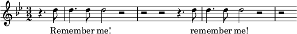 
{
\time 3/2
\clef treble
\key g \minor
\relative c''
<<
\new Voice = "melody"
{ \partial 2 r4. d8 | d4. d8 d2 r2 | r2 r2 r4. d8 | d4. d8 d2 r2 | r2 }
\new Lyrics \lyricsto "melody" { \lyricmode
{ Re -- mem -- ber me! re -- mem -- ber me! } }
>>
}
