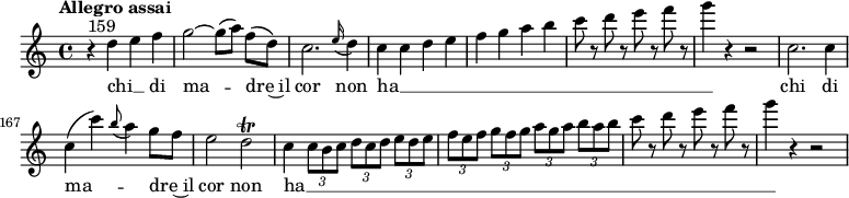 
\relative c'' {
  \tempo "Allegro assai"
  \key c \major
  \time 4/4
  \autoBeamOff
  \set Score.currentBarNumber = #159
  % Permit first bar number to be printed
  r4^ \markup{159} d e f | g2~ g8 [(a)] f [(d)] | c2. \grace e16 (d4) | c c d e | f g a b | c8 r d r e r f r | g4 r r2 | c,,2. c4 | c (c') \grace b8 (a4) g8 [f] | e2 d\trill | c4 \times 2/3 {c8 [b c]} \times 2/3 {d [c d]} \times 2/3 {e [d e]} | \times 2/3 {f [e f]} \times 2/3 {g [f g]} \times 2/3 {a [g a]} \times 2/3 {b [a b]} | c8 r d r e r f r | g4 r r2 |
}
  \addlyrics {
  chi __ _ di ma -- dre~il cor non ha __ _ _ _ _ _ _ _ _ _ _ _ _ chi di ma -- _ dre~il cor non ha __  _ _ _ _ _ _ _ _ _ _ _ _
  }
