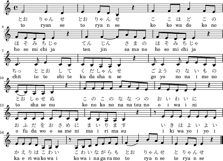 
\relative c' { \key a \minor
e2 e4 d | e e8 d b4 r | f' f8 f a4 f8 e | f e d d e4 r | f f4 ~ f8 a f e | f e d d e4 r |\break
c4. c8 e4 c8 b | c b a a b4 r | c8 c4 c8 e e c b | c( b) a a b4 r | f'8 f f f a a f e | f e d d e4 r |\break
c8 c c c c e c b | c b a a b4 r | r8 e e e e e e d | e e e d a a b4 | r8 a b c d e f e | f4( a) b8 a f4 | e e8 d e4 r \bar "|." }
\addlyrics {とお りゃん せ とお りゃ ん せ こ こ は ど こ の ほ そ み ち じゃ てん じん さ ま の ほ そ み ち じゃ
ちっ と とお し て く だ しゃ ん せ ご よう の な い も の とお しゃ せ ぬ こ の こ の な な つ の お い わ い に
お ふ だ を お さ め に ま い り ま す い き は よ い よ い か え り は こ わ い
こ わ い な が ら も とお りゃ ん せ と りゃ ん せ}
\addlyrics {
to ryan se to rya n se ko ko wa do ko no ho so mi chi ja ten jin sa ma no ho so mi chi ja chit to to shi te ku da sha n se go yo no na i mo no to sha se nu ko no ko no na na tsu no o i wa i ni o fu da wo o sa me ni ma i ri ma su i ki wa yo i yo i ka e ri wa ko wa i ko wa i na ga ra mo to rya n se to rya n se}
