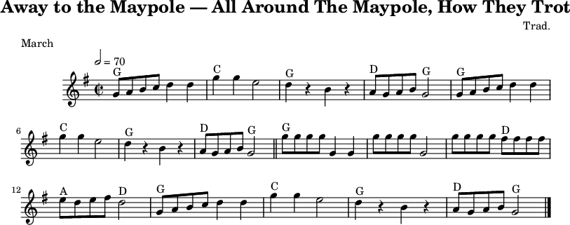 
X:25
T:Away to the Maypole
T:All Around The Maypole, How They Trot
R:March
C:Trad.
O:England
Z:Paul Hardy's Session Tunebook 2017 (see www.paulhardy.net). Creative Commons cc by-nc-sa licenced.
M:2/2
L:1/8
Q:1/2=70
K:Gmaj
"G"GABcd2d2|"C"g2g2e4|"G"d2z2B2z2|"D"AGAB"G"G4|"G"GABcd2d2|"C"g2g2e4|"G"d2z2B2z2|"D"AGAB"G"G4||
"G"ggggG2G2|ggggG4|gggg "D"ffff|"A"edef "D"d4|"G"GABcd2d2|"C"g2g2e4|"G"d2z2B2z2|"D"AGAB"G"G4|]
