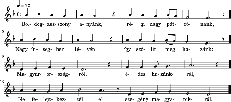 
\version "2.14.2"
   {
   <<
   \relative c' {
      \key d \minor
      \time 4/4
      \tempo 4 = 72
      \set Staff.midiInstrument = "church organ"
      \transposition c
        a' bes a g a g2 r4 a a g a8( g) f2 e4. r8       % Boldogasszony, anyánk, régi nagy pátrónánk
        \bar "||" \break
        a4 bes a g a g2 r4 a a g a8( g) f2 e4. r8       % nagy ínségben lévén így szólít meg hazánk: 
        \bar "||" \break
        d4 e f e d2. r4 f f g8 g4. a2. r4               % Magyarorszagról, édes hazánkról
        \bar "||" \break
        a a g a bes2 a4. r8 d,4 e f g e2 d              % ne felejtkezzél el szegény magyarokról
        \bar "|."
      }
   \addlyrics {
        Bol- dog- asz- szony, a- nyánk, ré- gi nagy pát- ró- nánk,
        Nagy ín- ség- ben lé- vén így szó- lít meg ha- zánk:
        Ma- gyar- or- szág- ról, é- des ha- zánk- ról,
        Ne fe- lejt- kez- zél el sze- gény ma- gya- rok- ról.
      }
   >>
   }
