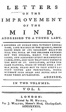 Il est écrit sur la page : « LETTERS ON THE IMPROVEMENT OF THE MIND, ADDRESSED TO A YOUNG LADY. I consider an human soul without education, like marble in the quarry, which shews none of its inherent beauties till the skill of the polisher fetches out the colours, makes the surface shine, and discovers every ornamental cloud, spot, and vein that runs through the body of it. Education, after the same manner, when it works upon a noble mind, draws out to view every latent virtue and perfection, which without such helps are never able to make their appearance. ADDISON. IN TWO VOLUMES. VOL. I. LONDON: Printed by H. Hughs, For J. Walter, Homer's Head, Charing-Cross, MDCCLXXIII. »