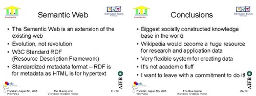 Semantic Web. The Semantic Web is an extension of the existing web • Evolution, not revolution • W3C Standard RDF (Resource Description Framework) • Standardized metadata format – RDF is for metadata as HTML is for hypertext. The Missing Link Vrandečić, Krötzsch, Völkel. 11 / 30. Conclusions. Biggest socially constructed knowledge base in the world • Wikipedia would become a huge resource for research and application data • Very flexible system for creating data • It’s not academic fluff • I want to leave with a commitment to do it! Frankfurt, August 5th, 2005 Wikimania. The Missing Link Vrandečić, Krötzsch, Völkel. Frankfurt, August 5th, 2005 Wikimania