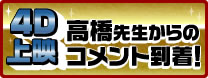 4D上映 高橋先生からのコメント到着！