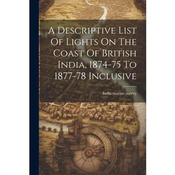 A Descriptive List Of Lights On The Coast Of British India, 1874-75 To 1877-78 Inclusive