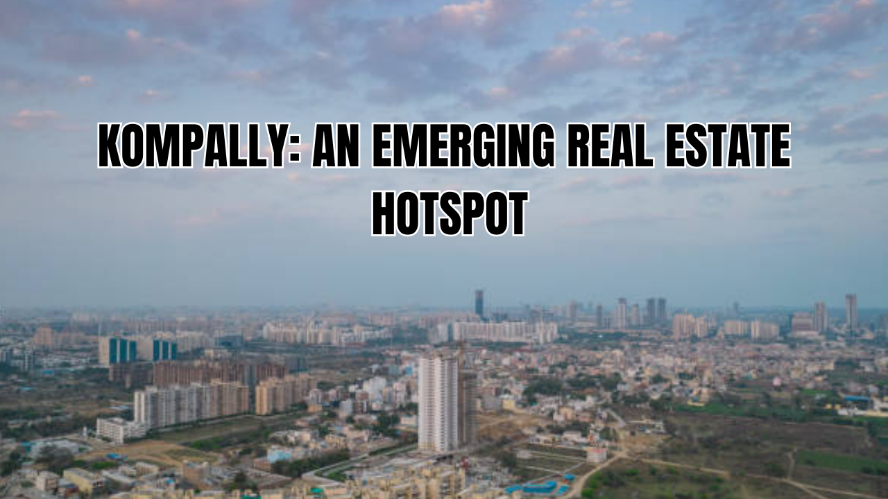 How Is Kompally Emerging As A Real Estate Hotspot In Hyderabad Key Details