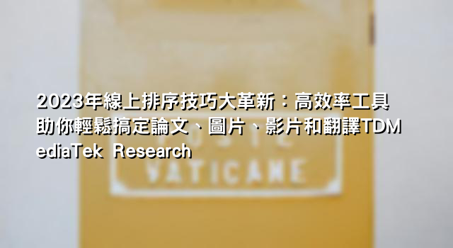 2023年線上排序技巧大革新：高效率工具助你輕鬆搞定論文、圖片、影片和翻譯TDMediaTek Research