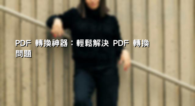 PDF 轉換神器：輕鬆解決 PDF 轉換問題