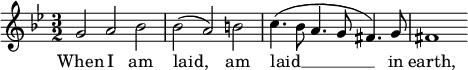 
<<
  \relative c'' {
    \key g \minor
    \time 3/2
    g2 a bes | bes2( a) b2 |
    c4.( bes8 a4. g8 fis4.) g8 | fis1
  }
  \addlyrics {
    When I am | laid,
    am | laid __ in | earth,
  }
>>
