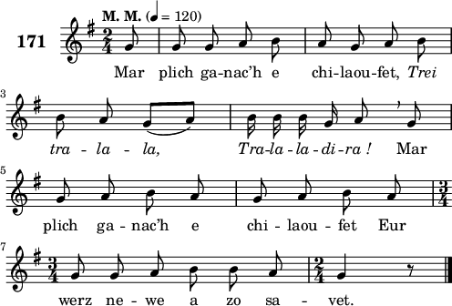 
\score {
 \new Staff {
  \set Staff.instrumentName = \markup {\huge \bold 171}
  \relative c'{
    \clef treble
    \tempo \markup {"M. M."} 4= 120
    \autoBeamOff
    \key g \major
    \time 2/4
    \partial 8*1
    g'8 g g a b | a g a b | \break
    b a g([ a]) | b16 b b g a8 \breathe g | \break
    g a b a | g a b a | \break
    \time 3/4 g8 g a b b a | \time 2/4 g4 r8 \bar "|."
  }
  \addlyrics{
    Mar plich ga -- nac’h e chi -- laou -- fet, \override LyricText #'font-shape = #'italic Trei
    tra -- la -- la, Tra -- la -- la -- di -- ra_! \override LyricText #'font-shape = #'upright Mar
    plich ga -- nac’h e chi -- laou -- fet Eur
    werz ne -- we a zo sa -- vet.
  }
 }
 \layout { line-width = #123 }
 \midi { }
}
\header { tagline = ##f }
