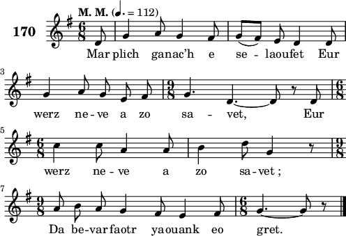 
\score {
 \new Staff {
  \set Staff.instrumentName = \markup {\huge \bold 170}
  \relative c'{
    \clef treble
    \tempo \markup {"M. M."} 4.= 112
    \autoBeamOff
    \key g \major
    \time 6/8 
    \partial 8*1
    d8 g4 a8 g4 fis8 | g([ fis]) e d4 d8 | \break
    g4 a8 g e fis | \time 9/8 g4. d4. ~ d8 r d | \break
    \time 6/8 c'4 c8 a4 a8 | b4 d8 g,4 r8 | \break
    \time 9/8 a8 b a g4 fis8 e4 fis8 | \time 6/8 g4. ~ g8 r8 \bar "|." 
  }
  \addlyrics{
    Mar plich ga -- nac’h e se -- laou -- fet Eur
    werz ne -- ve a zo sa -- vet, Eur
    werz ne -- ve a zo sa -- vet_;
    Da be -- var faotr ya -- ouank eo gret.
  }
 }
 \layout { line-width = #123 }
 \midi { }
}
\header { tagline = ##f }
