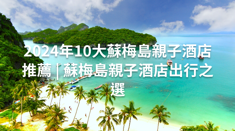 2024年10大蘇梅島親子酒店推薦 | 蘇梅島親子酒店出行之選