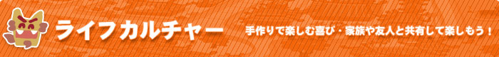 ライフカルチャー　手作りで楽しむ喜び・家族や友人と共有して楽しもう！