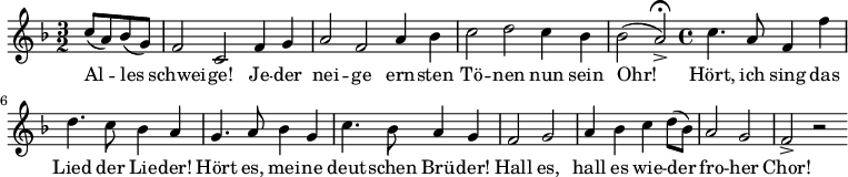 
\relative c'' { \key f \major  \time 3/2 \partial 2
             c8( a8) bes8( g8) | f2 c2 f4 g4 |
             a2 f2 a4 bes4 | c2 d2 c4 bes4 | \partial 1 bes2( a2->) \fermata \bar "|:" |
             \time 4/4 c4. a8 f4 f'4 | d4. c8 bes4 a4 |
             g4. a8 bes4 g4 | c4. bes8 a4 g4 | f2 g2 | a4 bes4 c4 d8( bes8)|
             a2 g2 | f2-> r2 \bar ":|"
}
\addlyrics {
     Al -- les | schwei -- ge! Je -- der | nei -- ge ern -- sten |
     Tö -- nen nun sein | Ohr! | Hört, ich sing das | Lied der Lie -- der! |
     Hört es, mei -- ne | deut -- schen Brü -- der! | Hall es, |
     hall es wie -- der | fro -- her | Chor!
}
