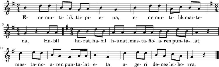 \relative c'' {\time 2/4 \key g \major
b4 d8 d8 b8 a8 g8 a8 b4 g4 b4 d8 d8 a8 c8 b8 a8
\bar "||" \time 3/4 \key g \major
g4 r4 a8 a8
\bar "||" \time 2/4 \key g \major
b8 b8 d8 b8 a8 a8 a8 a16 a16 b8 b8 d8 b8 a4 r4 d4 e8 d8 b8 a8 g8 a16 a16 b4 g4 d'4 e8 d8 b8 a8 c8 a8 g4 r4
\bar "|.|"}
\addlyrics {
  E- ne mu- ti- lik tti- pi- e- na,  e- ne mu- ti- lik mai- te- na,  Ha- bil ha- rat, ha- bil h- unat,  mas- ta- ño- a- ren pun- ta- lat,  mas- ta- ño- a- ren pun- ta- lat e- ta  a- ge- ri de- nez lei- ho- rra.
}
