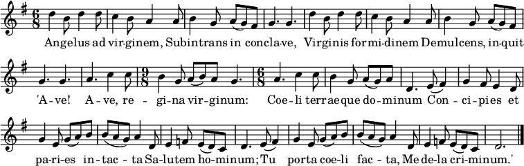  { \set Staff.midiInstrument = #"flute" \override Score.BarNumber #'transparent = ##t \key g \major \time 6/8
d''4 b'8 d''4 d''8 | c''4 b'8 a'4 a'8 | b'4 g'8 a'8 (g'8) fis'8 | g'4. g'4. |
d''4 b'8 d''4 d''8 | c''4 b'8 a'4 a'8 | b'4 g'8 a'8 (g'8) fis'8 | g'4. g'4. |
a'4. c''4 c''8 | \time 9/8 b'4 g'8 a'8 (b'8) a'8 g'4. | \time 6/8 a'4. c''4 c''8 | b'4 g'8 a'8 (g'8) a'8 | d'4.
e'8 (fis'4) | g'4 fis'8 e'4 d'8 | g'4 e'8 g'8 (a'8) b'8 | b'8 (a'8 g'8) a'4 d'8 | e'4 f'8 e'8 (d'8) c'8 | d'4.
e'8 (fis'4) | g'4 e'8 g'8 (a'8) b'8 | b'8 (a'8 g'8) a'4 d'8 | e'4 f'8 e'8 (d'8) c'8 | d'2. \bar"|."
}
\addlyrics { An -- ge -- lus ad vir -- gi -- nem, Sub -- in -- trans in con -- cla -- ve,
Vir -- gi -- nis for -- mi -- di -- nem De -- mul -- cens, in -- quit 'A -- ve!
A -- ve, re -- gi -- na vir -- gi -- num: Coe -- li terr -- ae -- que do -- mi -- num
Con -- ci -- pi -- es et pa -- ri -- es in -- tac -- ta Sa -- lu -- tem ho -- mi -- num;
Tu por -- ta coe -- li fac -- ta, Me -- de -- la cri -- mi -- num.'}
