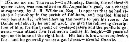 Recorte de jornal que diz: "Dando em suas viagens"—Na segunda-feira, Dando, o famoso comedor de ostras, foi detido na prisão de St. Augustine, sob acusação de vagabundagem, por J. B. Wildman, Esq. Parece que ele havia visitado um bar na paróquia de Chilham e se regalado bastante, sem ter os meios para pagar a conta. Como Dando logo estará fora da prisão, fornecemos a seguinte descrição dele, em benefício dos vendedores de ostras e do público em geral: ele mede cinco pés e sete polegadas de altura—29 anos de idade e manca do pé direito. Seu cabelo é castanho—complexão clara—e ele geralmente veste o uniforme da prisão.—Kentish Gazette