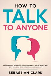 Ikonbillede How To Talk To Anyone: Improve Your Social Skills, Develop Charisma, Master Small Talk, and Become a People Person to Make Real Friends and Build Meaningful Relationships.